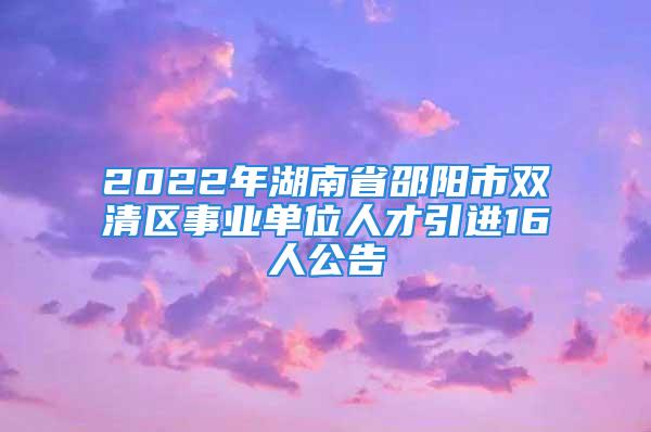 2022年湖南省邵陽市雙清區(qū)事業(yè)單位人才引進(jìn)16人公告