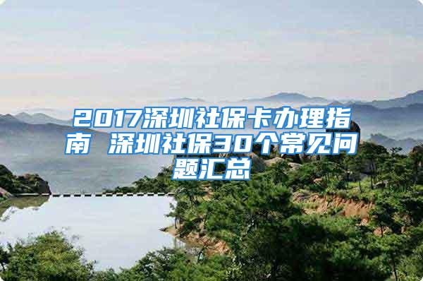 2017深圳社保卡辦理指南 深圳社保30個常見問題匯總