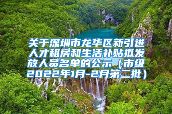 關(guān)于深圳市龍華區(qū)新引進人才租房和生活補貼擬發(fā)放人員名單的公示（市級2022年1月-2月第二批）