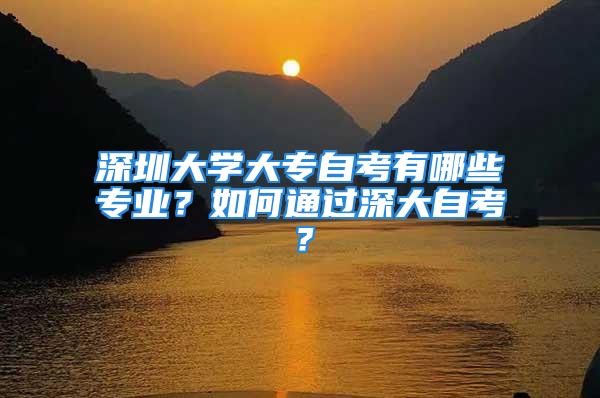 深圳大學大專自考有哪些專業(yè)？如何通過深大自考？