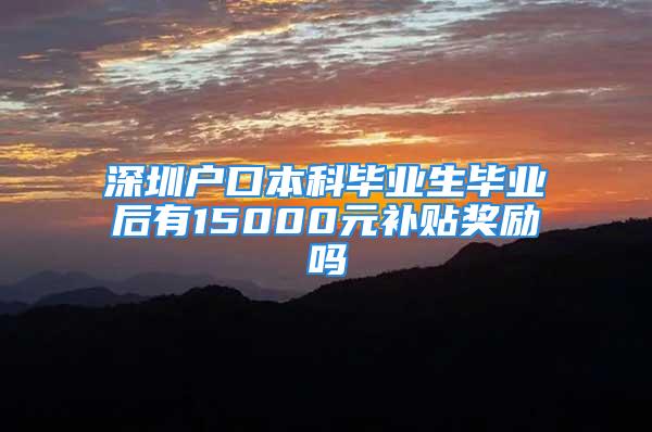 深圳戶口本科畢業(yè)生畢業(yè)后有15000元補貼獎勵嗎