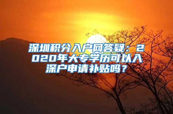 深圳積分入戶網(wǎng)答疑：2020年大專學(xué)歷可以入深戶申請補(bǔ)貼嗎？