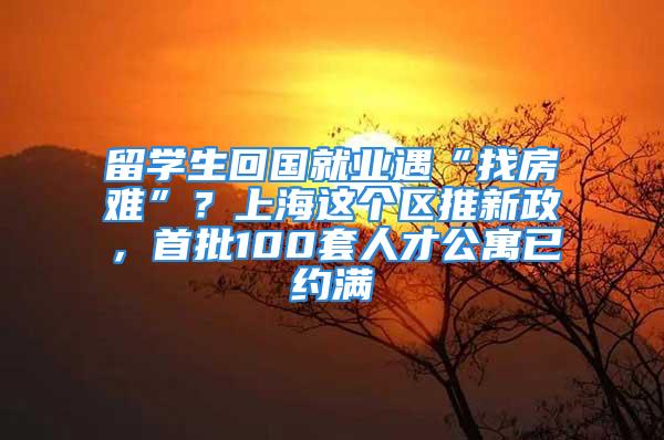 留學(xué)生回國就業(yè)遇“找房難”？上海這個區(qū)推新政，首批100套人才公寓已約滿