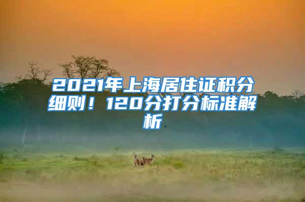 2021年上海居住證積分細則！120分打分標準解析