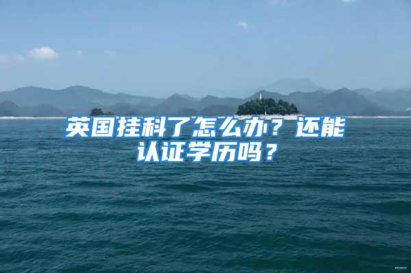 英國掛科了怎么辦？還能認(rèn)證學(xué)歷嗎？