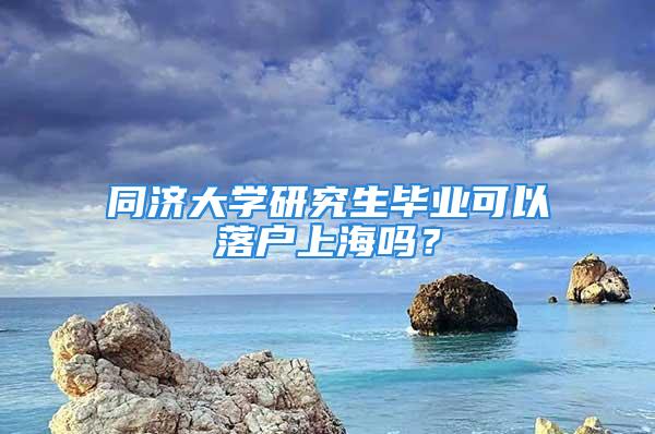 同濟(jì)大學(xué)研究生畢業(yè)可以落戶上海嗎？