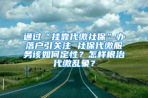 通過“掛靠代繳社保”辦落戶引關(guān)注 社保代繳服務(wù)該如何定性？怎樣根治代繳亂象？