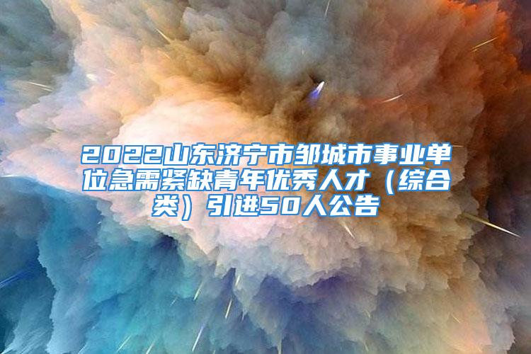 2022山東濟(jì)寧市鄒城市事業(yè)單位急需緊缺青年優(yōu)秀人才（綜合類）引進(jìn)50人公告