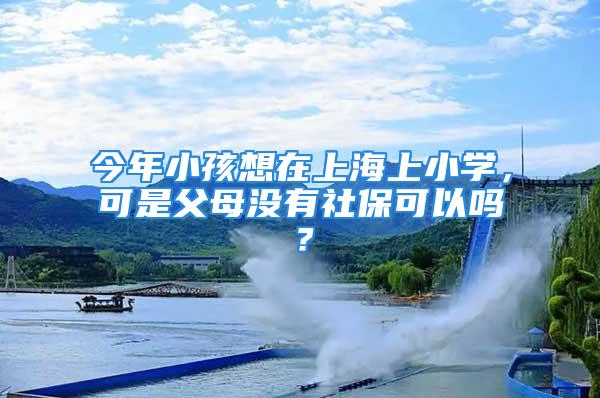 今年小孩想在上海上小學(xué)，可是父母沒(méi)有社?？梢詥?？