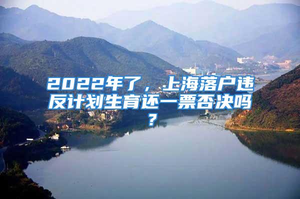 2022年了，上海落戶違反計劃生育還一票否決嗎？