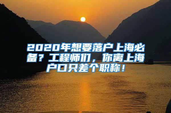 2020年想要落戶上海必備？工程師們，你離上海戶口只差個(gè)職稱！