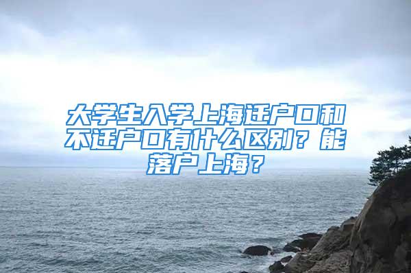 大學生入學上海遷戶口和不遷戶口有什么區(qū)別？能落戶上海？