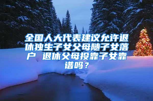 全國人大代表建議允許退休獨生子女父母隨子女落戶 退休父母投靠子女靠譜嗎？