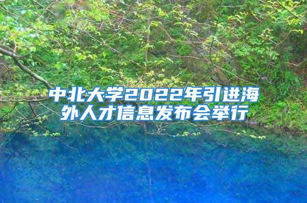 中北大學2022年引進海外人才信息發(fā)布會舉行