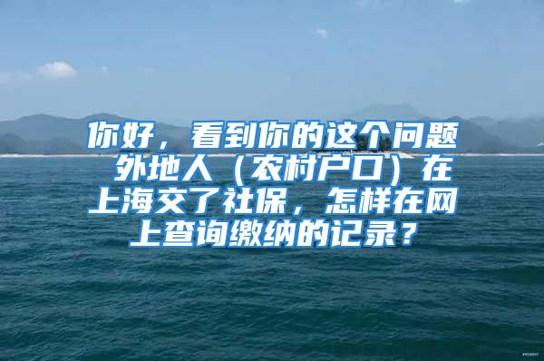 你好，看到你的這個問題 外地人（農(nóng)村戶口）在上海交了社保，怎樣在網(wǎng)上查詢繳納的記錄？