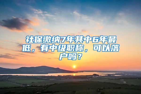 社保繳納7年其中6年最低，有中級(jí)職稱，可以落戶嗎？