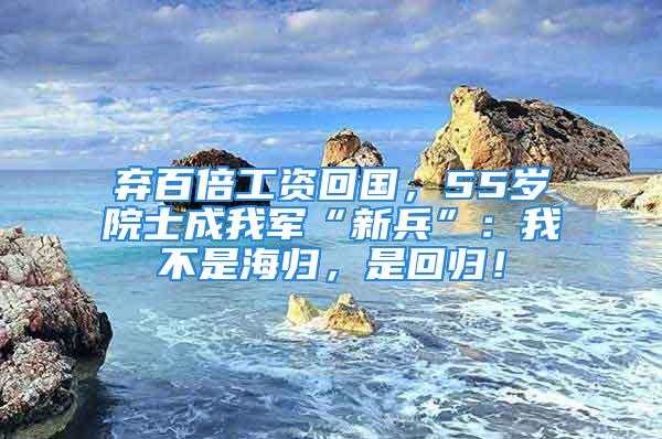 棄百倍工資回國，55歲院士成我軍“新兵”：我不是海歸，是回歸！