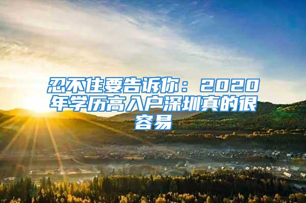 忍不住要告訴你：2020年學(xué)歷高入戶深圳真的很容易