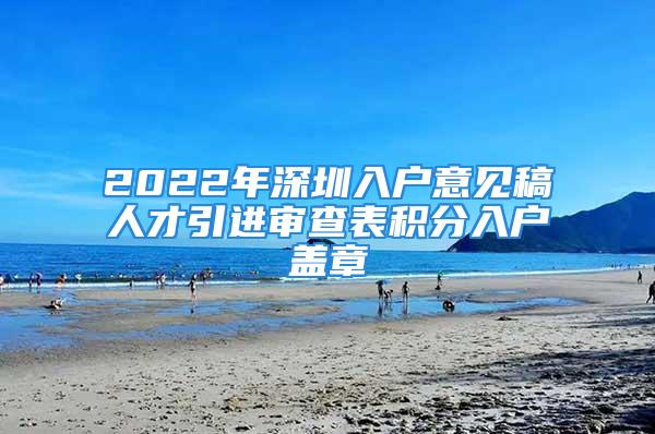 2022年深圳入戶意見稿人才引進(jìn)審查表積分入戶蓋章