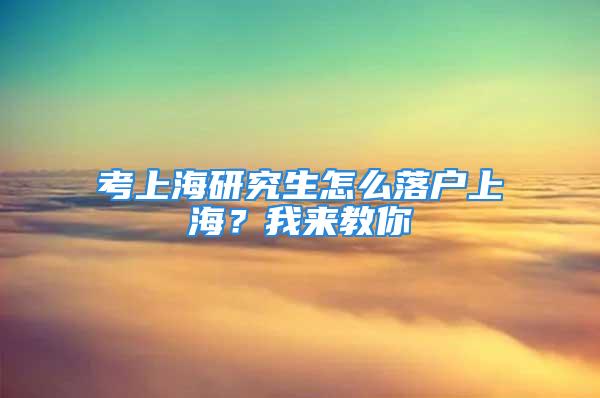 考上海研究生怎么落戶上海？我來教你