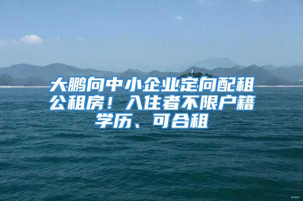 大鵬向中小企業(yè)定向配租公租房！入住者不限戶籍學(xué)歷、可合租