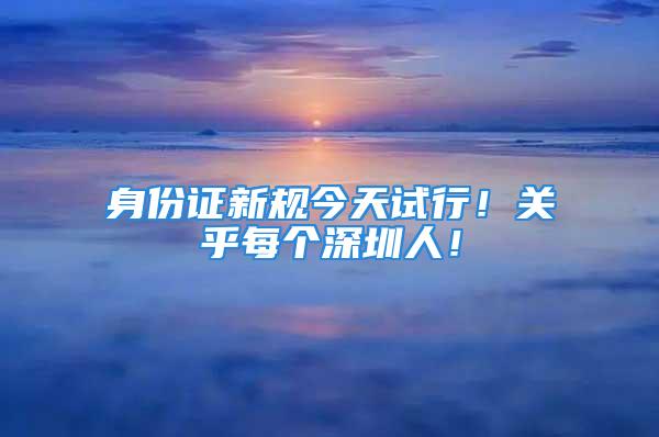 身份證新規(guī)今天試行！關(guān)乎每個深圳人！