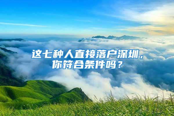 這七種人直接落戶深圳，你符合條件嗎？