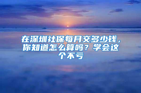 在深圳社保每月交多少錢，你知道怎么算嗎？學(xué)會這個不虧