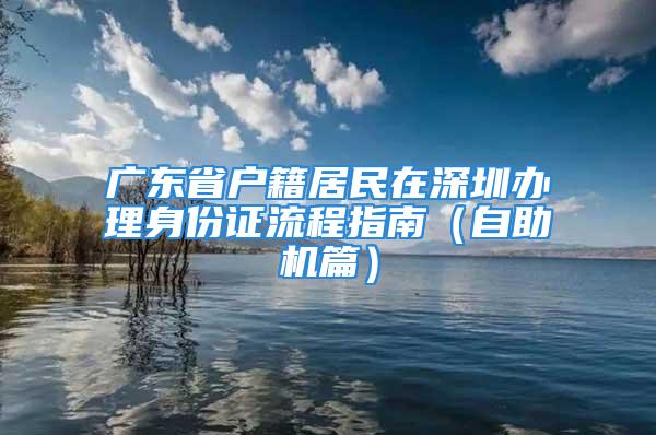 廣東省戶籍居民在深圳辦理身份證流程指南（自助機(jī)篇）