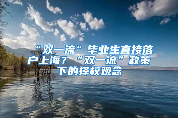 “雙一流”畢業(yè)生直接落戶上海？“雙一流”政策下的擇校觀念