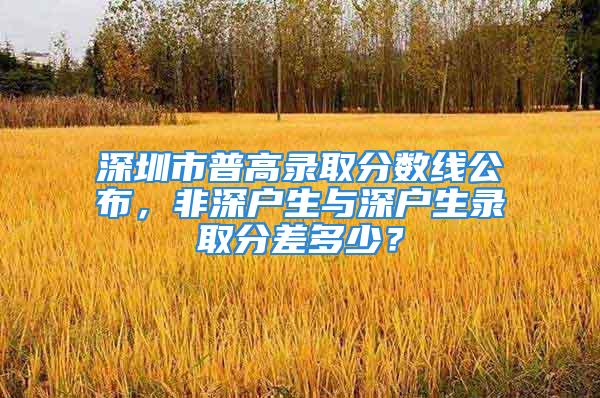 深圳市普高錄取分?jǐn)?shù)線公布，非深戶生與深戶生錄取分差多少？