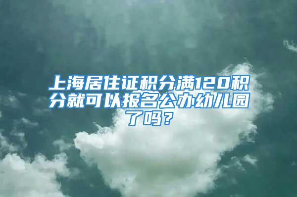 上海居住證積分滿120積分就可以報(bào)名公辦幼兒園了嗎？