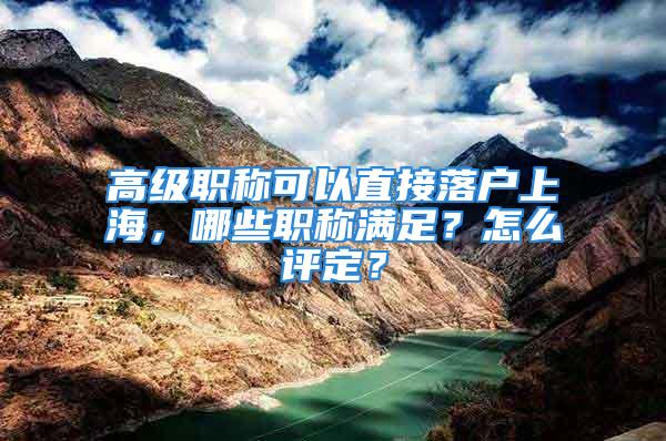 高級(jí)職稱可以直接落戶上海，哪些職稱滿足？怎么評(píng)定？