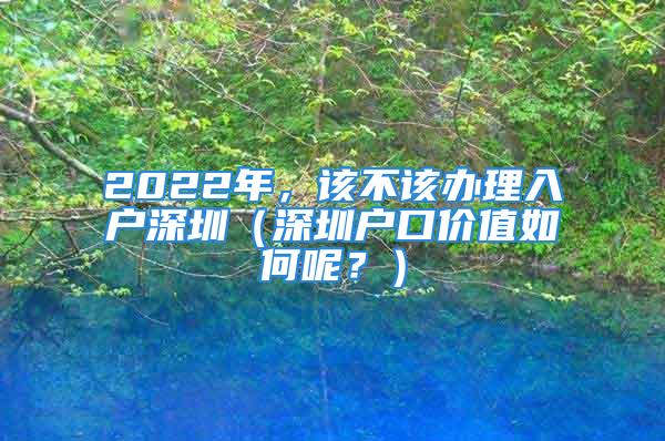 2022年，該不該辦理入戶深圳（深圳戶口價值如何呢？）