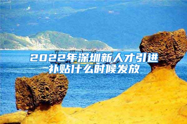 2022年深圳新人才引進補貼什么時候發(fā)放