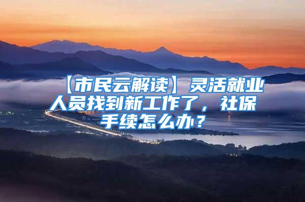 【市民云解讀】靈活就業(yè)人員找到新工作了，社保手續(xù)怎么辦？