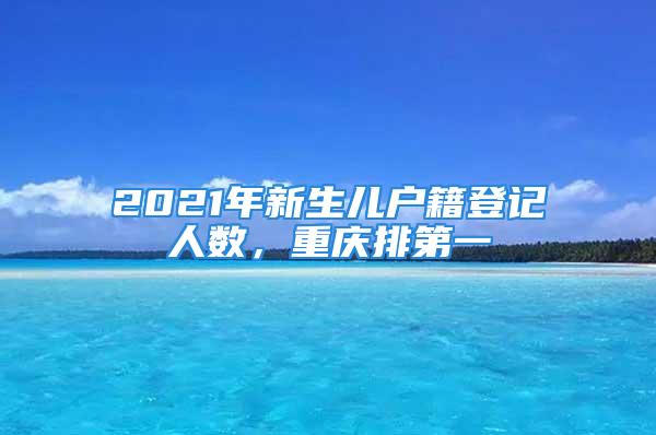 2021年新生兒戶籍登記人數(shù)，重慶排第一