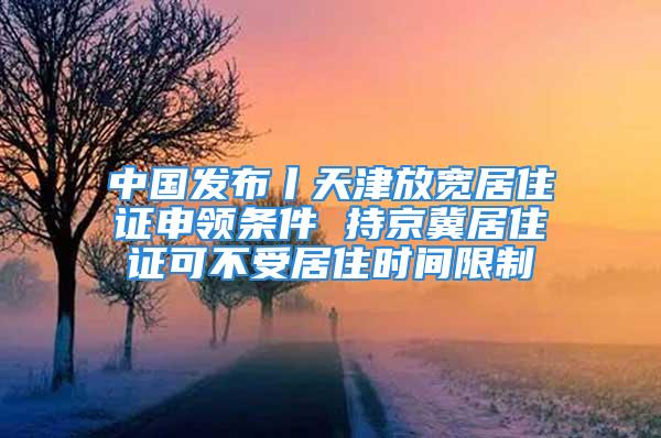 中國發(fā)布丨天津放寬居住證申領(lǐng)條件 持京冀居住證可不受居住時(shí)間限制