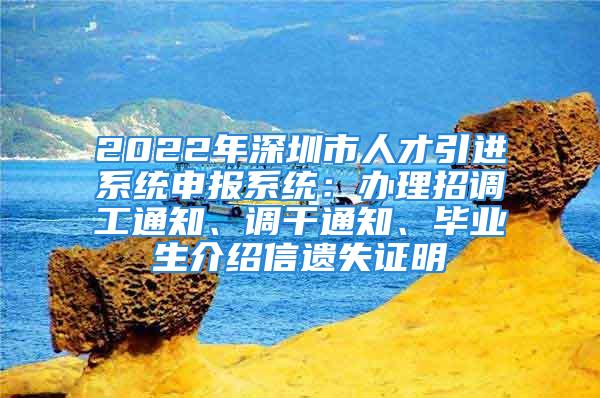 2022年深圳市人才引進(jìn)系統(tǒng)申報(bào)系統(tǒng)：辦理招調(diào)工通知、調(diào)干通知、畢業(yè)生介紹信遺失證明