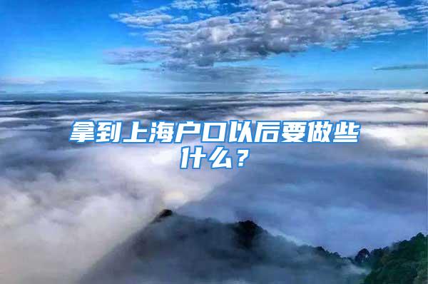 拿到上海戶口以后要做些什么？