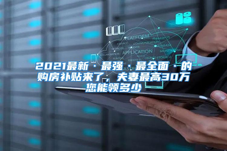 2021最新·最強·最全面·的購房補貼來了，夫妻最高30萬您能領(lǐng)多少