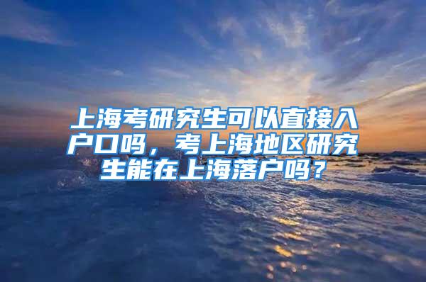 上?？佳芯可梢灾苯尤霊艨趩?，考上海地區(qū)研究生能在上海落戶嗎？