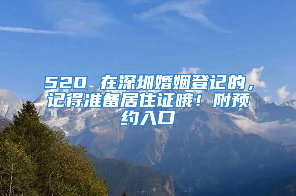 520 在深圳婚姻登記的，記得準(zhǔn)備居住證哦！附預(yù)約入口