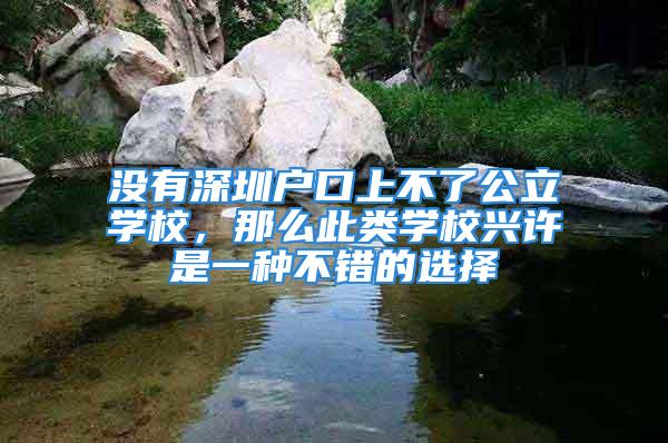 沒有深圳戶口上不了公立學(xué)校，那么此類學(xué)校興許是一種不錯的選擇