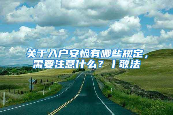 關(guān)于入戶安檢有哪些規(guī)定，需要注意什么？丨敬法