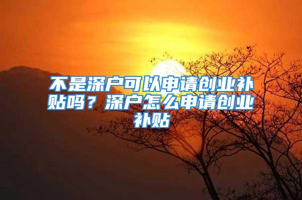 不是深戶可以申請創(chuàng)業(yè)補貼嗎？深戶怎么申請創(chuàng)業(yè)補貼