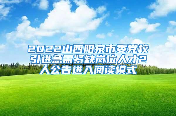 2022山西陽泉市委黨校引進(jìn)急需緊缺崗位人才2人公告進(jìn)入閱讀模式