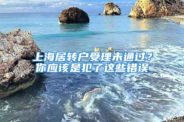 上海居轉(zhuǎn)戶受理未通過？你應該是犯了這些錯誤