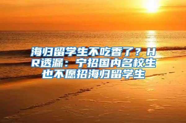 海歸留學生不吃香了？HR透漏：寧招國內名校生也不愿招海歸留學生