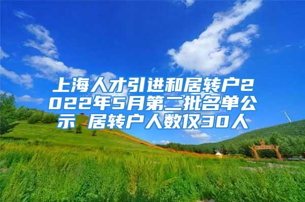 上海人才引進和居轉(zhuǎn)戶2022年5月第二批名單公示 居轉(zhuǎn)戶人數(shù)僅30人